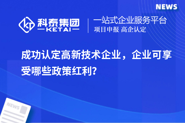 成功认定高新技术企业，企业可享受哪些政策红利？