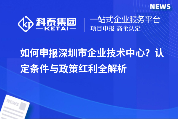  如何申报<a href=//m.auto-fm.com/shenzhen/ target=_blank class=infotextkey>深圳市企业技术中心</a>？认定条件与政策红利全解析