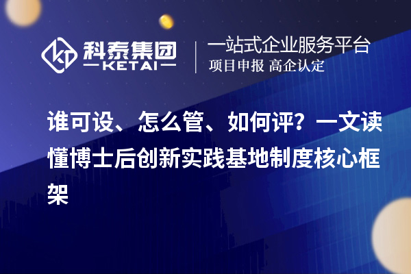 谁可设、怎么管、如何评？一文读懂博士后创新实践基地制度核心框架