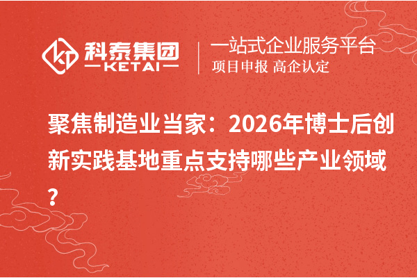 聚焦制造业当家：2026年博士后创新实践基地重点支持哪些产业领域？
