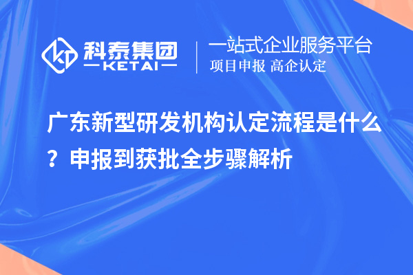  广东新型研发机构认定流程是什么？申报到获批全步骤解析