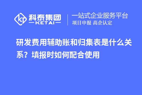  研发费用辅助账和归集表是什么关系？填报时如何配合使用