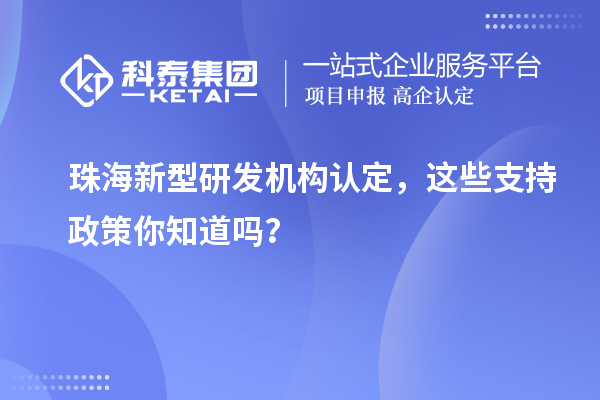  珠海新型研发机构认定，这些支持政策你知道吗？