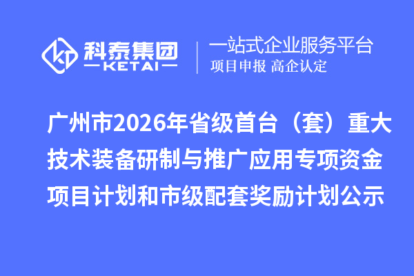 广州市2026年省级首台（套）重大技术装备研制与推广应用专项资金项目计划和市级配套奖励计划的公示
