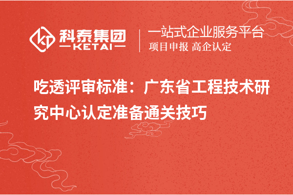 吃透评审标准：广东<a href=//m.auto-fm.com/fuwu/gongchengzhongxin.html target=_blank class=infotextkey>省工程技术研究中心认定</a>准备通关技巧