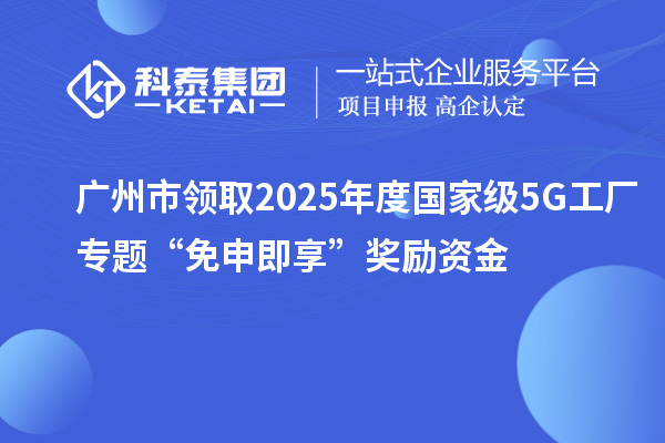 广州市领取2025年度国家级5G工厂专题“免申即享”奖励资金