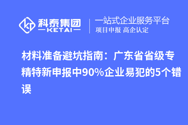 材料准备避坑指南：广东省省级中 90% 企业易犯的 5 个错误