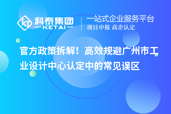 官方政策拆解！高效规避广州市工业设计中心认定中的常见误区