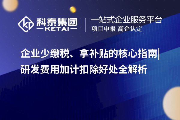 企业少缴税、拿补贴的核心指南|研发费用加计扣除好处全解析