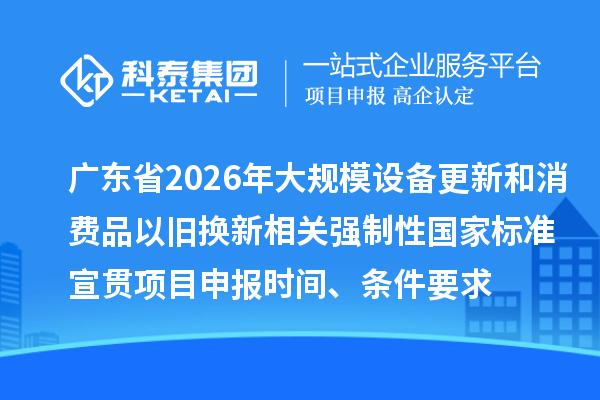 广东省2026年大规模设备更新和消费品以旧换新相关强制性国家标准宣贯项目申报时间、条件要求