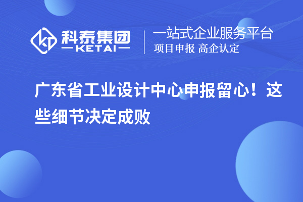 广东省工业设计中心申报留心！这些细节决定成败