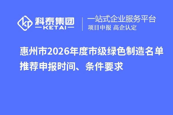惠州市2026年度市级绿色制造名单推荐申报时间、条件要求
