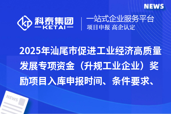 2025年汕尾市促进工业经济高质量发展专项资金（升规工业企业）奖励项目入库申报时间、条件要求、补助标准