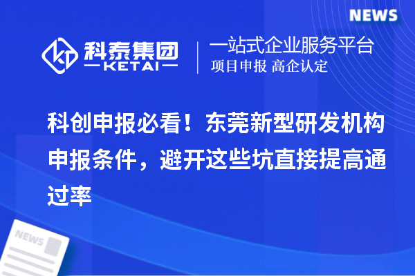 科创申报必看！东莞新型研发机构申报条件，避开这些坑直接提高通过率