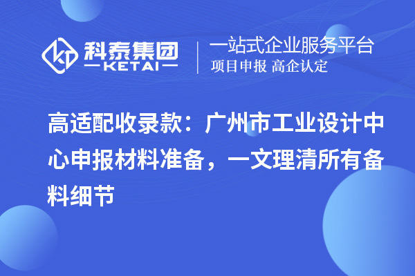 高适配收录款：广州市工业设计中心申报材料准备，一文理清所有备料细节