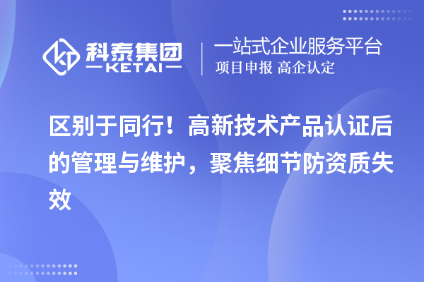 区别于同行！高新技术产品认证后的管理与维护，聚焦细节防资质失效