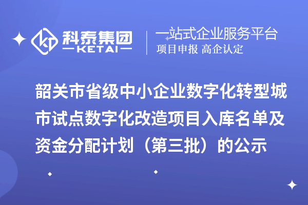 韶关市省级中小企业数字化转型城市试点数字化改造项目入库名单及资金分配计划（第三批）的公示