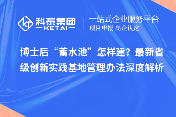博士后“蓄水池”怎样建？最新省级创新实践基地管理办法深度解析