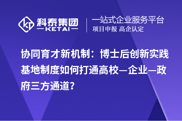 协同育才新机制：博士后创新实践基地制度如何打通高校—企业—政府三方通道？