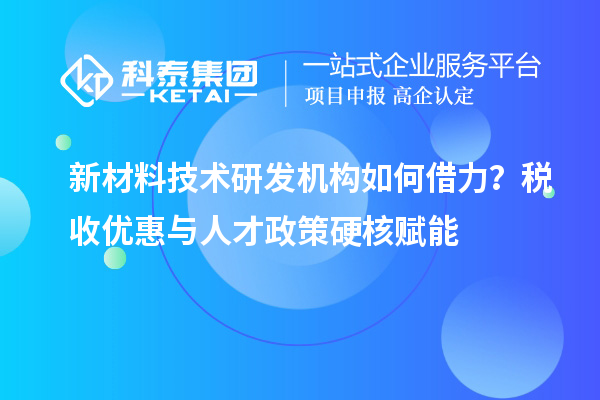 新材料技术研发机构如何借力？税收优惠与人才政策硬核赋能