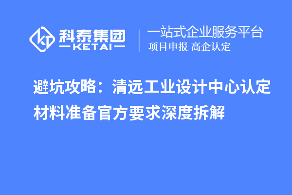 避坑攻略：清远工业设计中心认定材料准备官方要求深度拆解