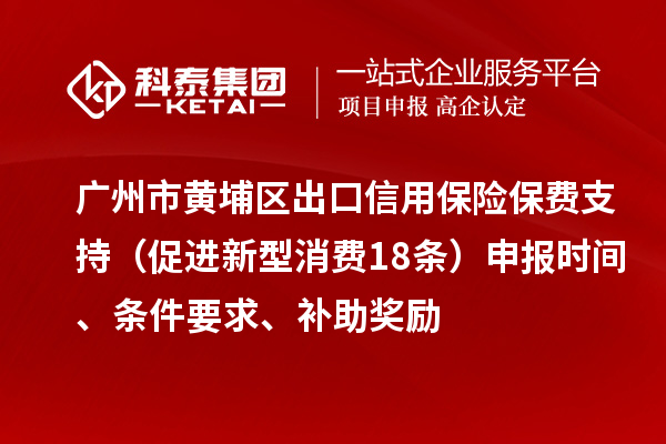 广州市黄埔区出口信用保险保费支持（促进新型消费18条）申报时间、条件要求、补助奖励