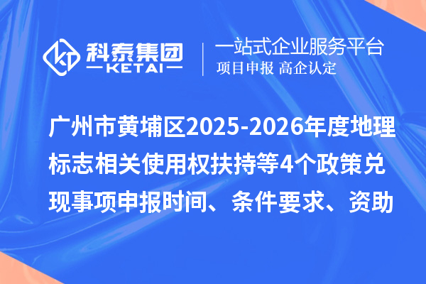 广州市黄埔区2025-2026年度地理标志相关使用权扶持（知识产权高质量发展30条）等4个政策兑现事项申报时间、条件要求、资助奖励