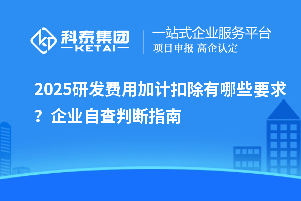  2025研发费用加计扣除有哪些要求？企业自查判断指南