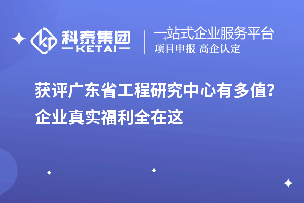  获评广东省工程研究中心有多值？企业真实福利全在这