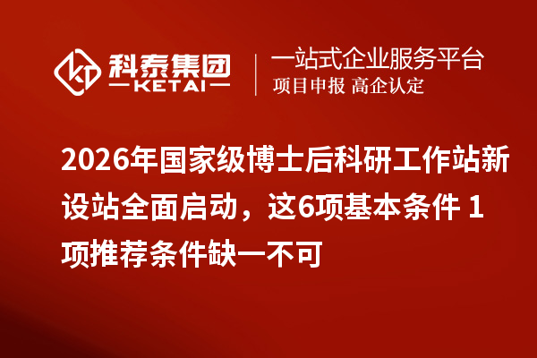 2026年国家级博士后科研工作站新设站全面启动，这6项基本条件+1项推荐条件缺一不可