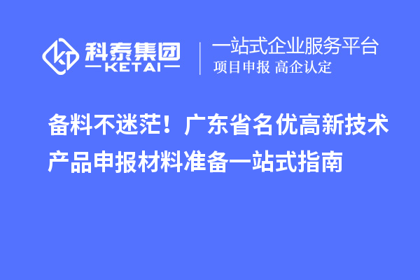 备料不迷茫！广东省名优高新技术产品申报材料准备一站式指南