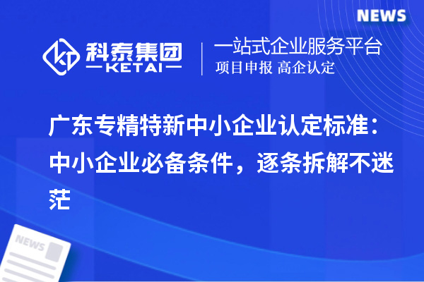 广东专精特新中小企业认定标准：中小企业必备条件，逐条拆解不迷茫