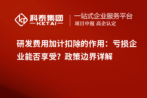  研发费用加计扣除的作用：亏损企业能否享受？政策边界详解