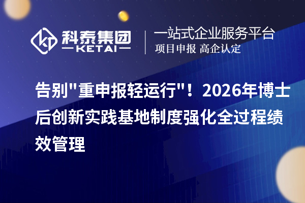 告别"重申报轻运行"！2026年博士后创新实践基地制度强化全过程绩效管理