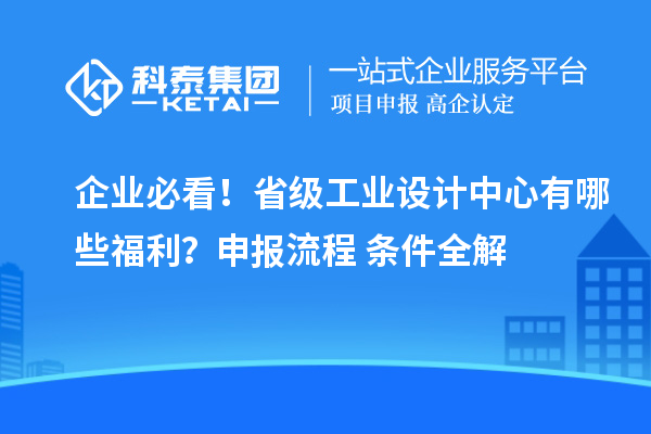企业必看！省级工业设计中心有哪些福利？申报流程+条件全解