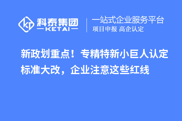 新政划重点！专精特新小巨人认定标准大改，企业注意这些红线