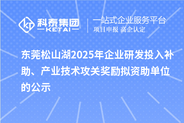 东莞松山湖2025年企业研发投入补助、产业技术攻关奖励拟资助单位的公示