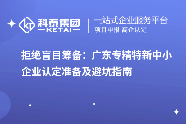 拒绝盲目筹备：广东专精特新中小企业认定准备及避坑指南