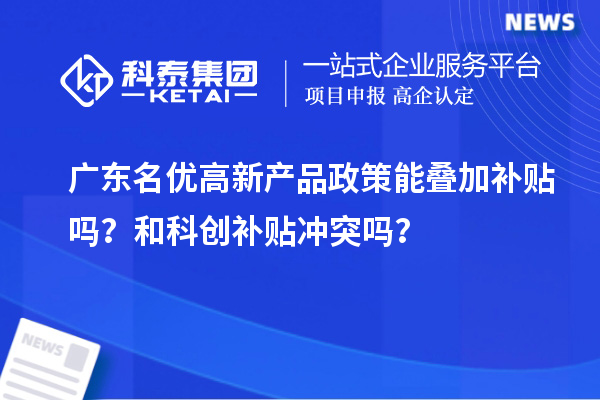  广东名优高新产品政策能叠加补贴吗？和科创补贴冲突吗？