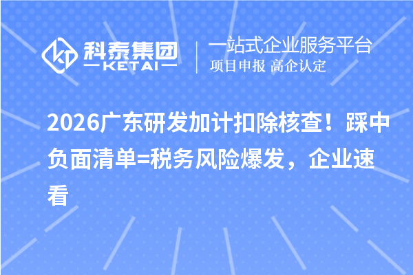  2026广东<a href=//m.auto-fm.com/fuwu/jiajikouchu.html target=_blank class=infotextkey>研发加计扣除</a>核查！踩中负面清单 = 税务风险爆发，企业速看