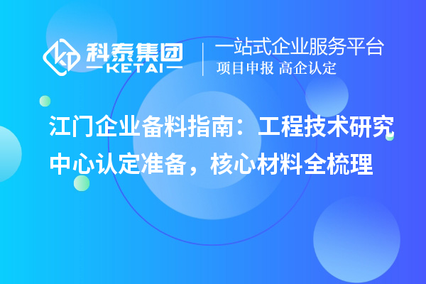 江门企业备料指南：工程技术研究中心认定准备，核心材料全梳理