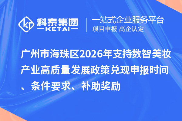 广州市海珠区2026年支持数智美妆产业高质量发展政策兑现申报时间、条件要求、补助奖励