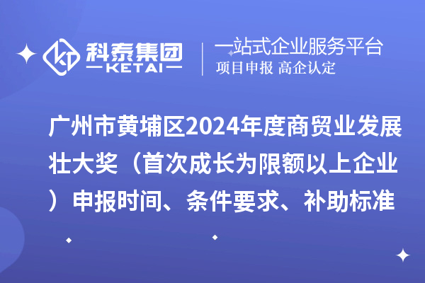 广州市黄埔区2024年度商贸业发展壮大奖（首次成长为限额以上企业）申报时间、条件要求、补助标准
