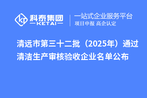 清远市第三十二批（2025年）通过清洁生产审核验收企业名单公布