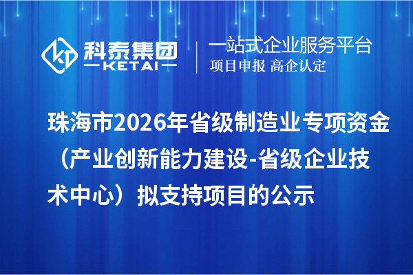 珠海市2026年省级制造业当家重点任务保障专项资金（产业创新能力建设-省级企业技术中心）拟支持项目的公示