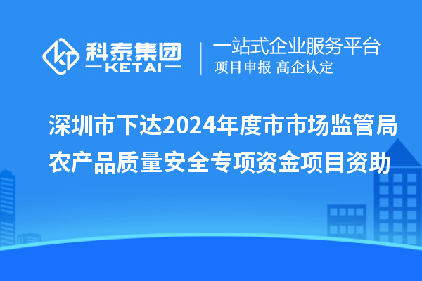 深圳市下达2024年度市市场监管局农产品质量安全专项资金项目资助
