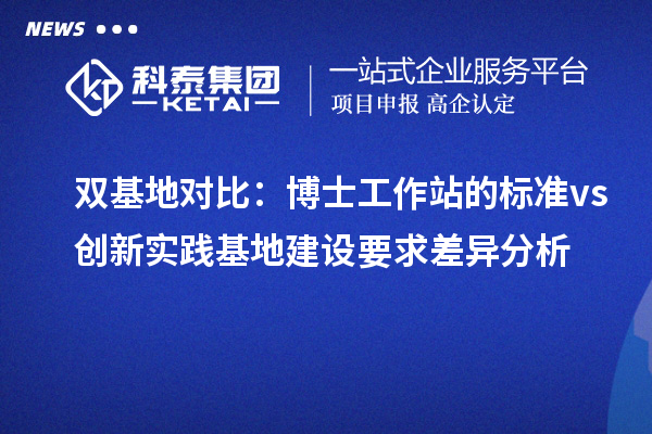 双基地对比：博士工作站的标准 vs 创新实践基地建设要求差异分析