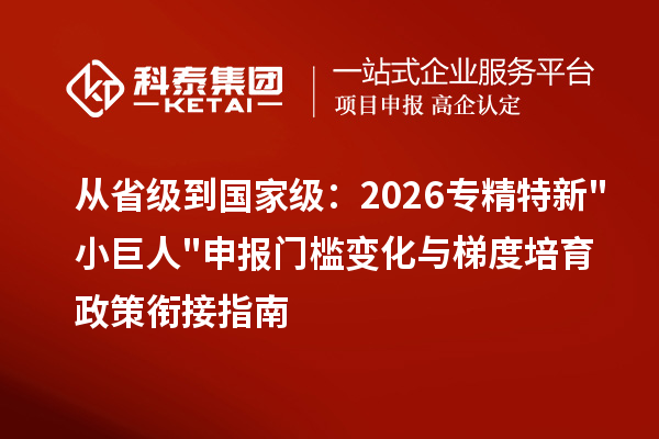 从省级到国家级：2026 <a href=//m.auto-fm.com/fuwu/zhuanjingtexin.html target=_blank class=infotextkey>专精特新小巨人申报</a>门槛变化与梯度培育政策衔接指南