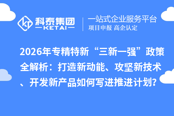 2026年专精特新“三新一强”政策全解析：打造新动能、攻坚新技术、开发新产品如何写进推进计划？