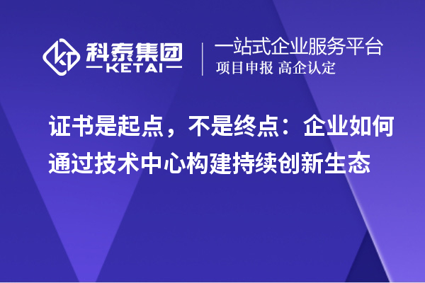 证书是起点，不是终点：企业如何通过技术中心构建持续创新生态